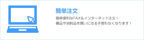 簡単注文 簡単便利なFAX&インターネット注文。備品や消耗品を買いに出る手間もなくなります。