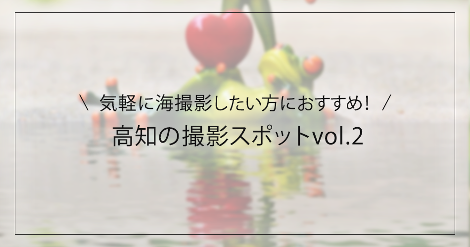 気軽に海撮影したい方におすすめ！高知の撮影スポットvol.2